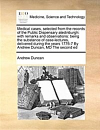 Medical Cases, Selected from the Records of the Public Dispensary Atedinburgh: With Remarks and Observations: Being the Substance of Case-Lectures, De (Paperback)