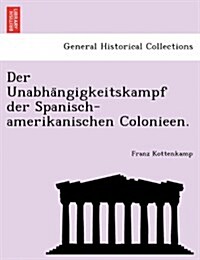 Der Unabha Ngigkeitskampf Der Spanisch-Amerikanischen Colonieen. (Paperback)