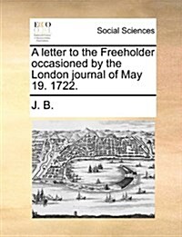 A Letter to the Freeholder Occasioned by the London Journal of May 19. 1722. (Paperback)