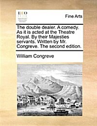 The Double Dealer. a Comedy. as It Is Acted at the Theatre Royal. by Their Majesties Servants. Written by Mr. Congreve. the Second Edition. (Paperback)