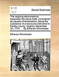 The Reigning Abominations, Especially the Slave Trade, Considered as Causes of Lamentation; Being the Substance of a Discourse Delivered in Fairfax Co (Paperback)