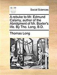 A Rebuke to Mr. Edmund Calamy, Author of the Abridgment of Mr. Baxters Life. by Tho. Long, B.D. (Paperback)
