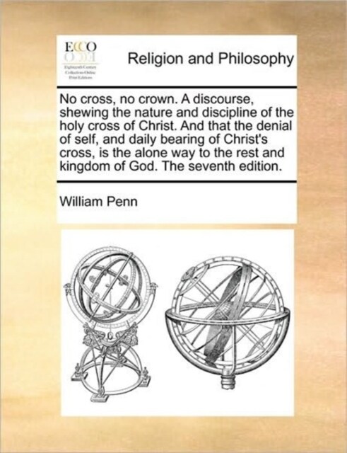 No Cross, No Crown. a Discourse, Shewing the Nature and Discipline of the Holy Cross of Christ. and That the Denial of Self, and Daily Bearing of Chri (Paperback)