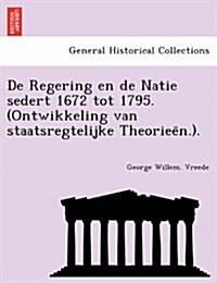 de Regering En de Natie Sedert 1672 Tot 1795. (Ontwikkeling Van Staatsregtelijke Theoriee N.). (Paperback)