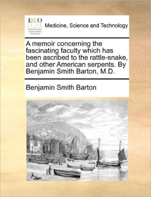 A Memoir Concerning the Fascinating Faculty Which Has Been Ascribed to the Rattle-Snake, and Other American Serpents. by Benjamin Smith Barton, M.D. (Paperback)