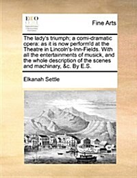 The Ladys Triumph; A Comi-Dramatic Opera: As It Is Now Performd at the Theatre in Lincolns-Inn-Fields. with All the Entertainments of Musick, and t (Paperback)