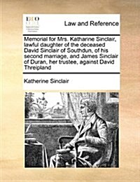 Memorial for Mrs. Katharine Sinclair, Lawful Daughter of the Deceased David Sinclair of Southdun, of His Second Marriage, and James Sinclair of Duran, (Paperback)