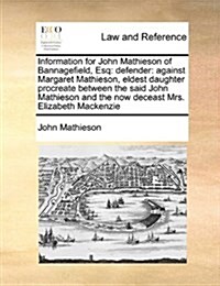 Information for John Mathieson of Bannagefield, Esq: Defender: Against Margaret Mathieson, Eldest Daughter Procreate Between the Said John Mathieson a (Paperback)