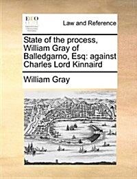 State of the Process, William Gray of Balledgarno, Esq: Against Charles Lord Kinnaird (Paperback)