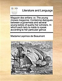 Magazin Des Enfans: Or, the Young Misses Magazine: Containing Dialogues Between a Governess and Several Young Ladies of Quality Her Schola (Paperback)