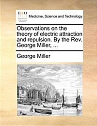 Observations on the Theory of Electric Attraction and Repulsion. by the REV. George Miller, ... (Paperback)