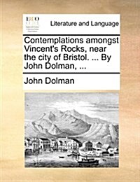 Contemplations Amongst Vincents Rocks, Near the City of Bristol. ... by John Dolman, ... (Paperback)