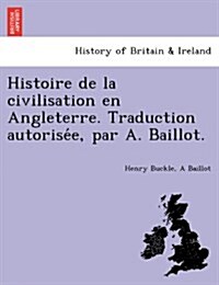 Histoire de La Civilisation En Angleterre. Traduction Autorise E, Par A. Baillot. (Paperback)