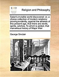 Satans Invisible World Discovered: Or, a Choice Collection of Modern Relations: Proving Evidently, Against the Atheists of This Present Age, That The (Paperback)