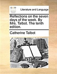 Reflections on the Seven Days of the Week. by Mrs. Talbot. the Tenth Edition. (Paperback)