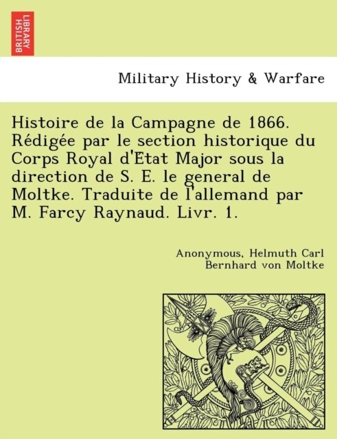 Histoire de La Campagne de 1866. Re Dige E Par Le Section Historique Du Corps Royal De Tat Major Sous La Direction de S. E. Le General de Moltke. Tra (Paperback)