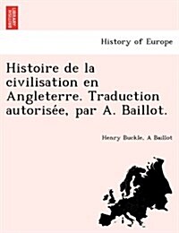 Histoire de La Civilisation En Angleterre. Traduction Autorise E, Par A. Baillot. (Paperback)