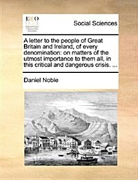A Letter to the People of Great Britain and Ireland, of Every Denomination: On Matters of the Utmost Importance to Them All, in This Critical and Dang (Paperback)