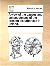 A View of the Causes and Consequences of the Present Disturbances in Ireland. (Paperback)