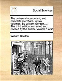 The Universal Accountant, and Complete Merchant. in Two Volumes. by William Gordon, ... the Third Edition, Corrected and Revised by the Author. Volume (Paperback)