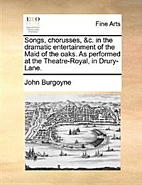 Songs, Chorusses, &C. in the Dramatic Entertainment of the Maid of the Oaks. as Performed at the Theatre-Royal, in Drury-Lane. (Paperback)