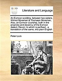 An Exmoor Scolding, Between Two Sisters, Wilmot Moreman & Thomasin Moreman, Also, an Exmoor Courtship, Both in the Propriety and Decency of the Exmoor (Paperback)