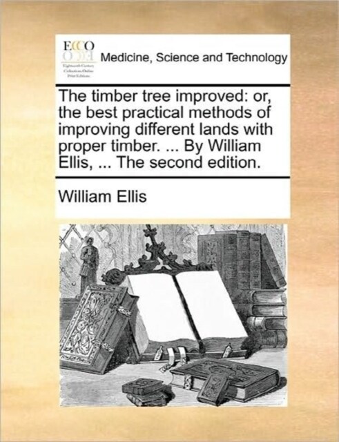 The Timber Tree Improved: Or, the Best Practical Methods of Improving Different Lands with Proper Timber. ... by William Ellis, ... the Second E (Paperback)