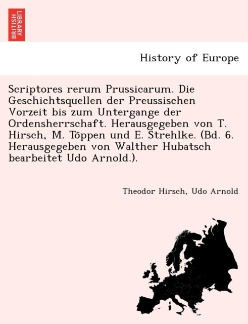 Scriptores Rerum Prussicarum. Die Geschichtsquellen Der Preussischen Vorzeit Bis Zum Untergange Der Ordensherrschaft. Herausgegeben Von T. Hirsch, M. (Paperback)