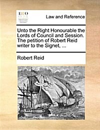 Unto the Right Honourable the Lords of Council and Session. the Petition of Robert Reid Writer to the Signet, ... (Paperback)