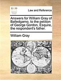 Answers for William Gray of Balledgarno, to the Petition of George Gordon, Esquire, the Respondents Father. (Paperback)