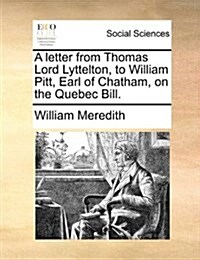 A Letter from Thomas Lord Lyttelton, to William Pitt, Earl of Chatham, on the Quebec Bill. (Paperback)