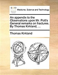 An Appendix to the Observations Upon Mr. Potts General Remarks on Fractures. by Thomas Kirkland, ... (Paperback)