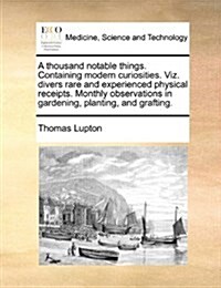 A Thousand Notable Things. Containing Modern Curiosities. Viz. Divers Rare and Experienced Physical Receipts. Monthly Observations in Gardening, Plant (Paperback)