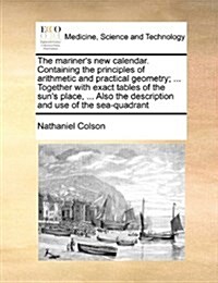 The Mariners New Calendar. Containing the Principles of Arithmetic and Practical Geometry; ... Together with Exact Tables of the Suns Place, ... Als (Paperback)