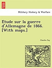 E Tude Sur La Guerre DAllemagne de 1866. [With Maps.] (Paperback)