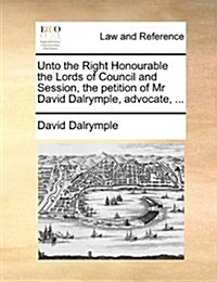 Unto the Right Honourable the Lords of Council and Session, the Petition of MR David Dalrymple, Advocate, ... (Paperback)
