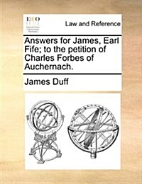 Answers for James, Earl Fife; To the Petition of Charles Forbes of Auchernach. (Paperback)