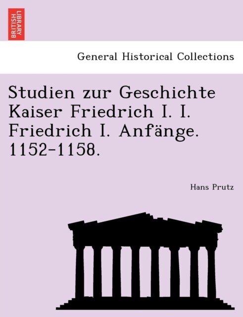 Studien Zur Geschichte Kaiser Friedrich I. I. Friedrich I. Anf?ge. 1152-1158. (Paperback)