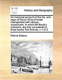 An Historical Account of the Life, and Reign of David, King of Israel: Interspersed with Various Conjectures, in Which MR Bayles Criticisms, Are Full (Paperback)