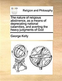 The Nature of Religious Abstinence, as a Means of Deprecating National Calamities, and Averting the Heavy Judgments of God (Paperback)