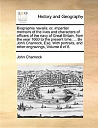 Biographia Navalis; Or, Impartial Memoirs of the Lives and Characters of Officers of the Navy of Great Britain, from the Year 1660 to the Present Time (Paperback)