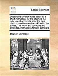 Debtor and Creditor Made Easy: Or, a Short Instruction, for the Attaining the Right Use of Accompts, After the Best Method Used by Merchants Fitted t (Paperback)