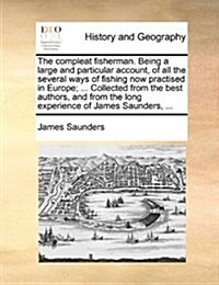 The Compleat Fisherman. Being a Large and Particular Account, of All the Several Ways of Fishing Now Practised in Europe; ... Collected from the Best (Paperback)