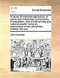 A Cause of Improved Agriculture, of Plenty and Cheapness of Provisions, of Population, and of Both Private and National Wealth: Being an Examination o (Paperback)