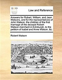 Answers for Robert, William, and Jean Watsons, and for the Representatives of John Watson, the Children of the First Marriage of the Deceast Robert Wa (Paperback)