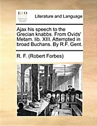 Ajax His Speech to the Grecian Knabbs. from Ovids Metam. Lib. XIII. Attempted in Broad Buchans. by R.F. Gent. (Paperback)