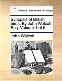 Synopsis of British Birds. by John Walcott, Esq. Volume 1 of 5 (Paperback)