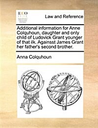 Additional Information for Anne Colquhoun, Daughter and Only Child of Ludovick Grant Younger of That Ilk. Againsst James Grant Her Fathers Second Bro (Paperback)