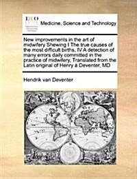 New Improvements in the Art of Midwifery Shewing I the True Causes of the Most Difficult Births, IV a Detection of Many Errors Daily Committed in the (Paperback)