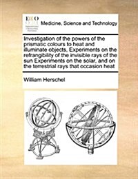 Investigation of the Powers of the Prismatic Colours to Heat and Illuminate Objects, Experiments on the Refrangibility of the Invisible Rays of the Su (Paperback)